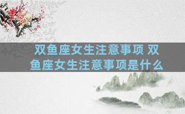 双鱼座女生注意事项 双鱼座女生注意事项是什么